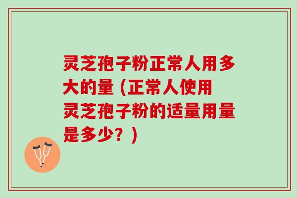 灵芝孢子粉正常人用多大的量 (正常人使用灵芝孢子粉的适量用量是多少？)