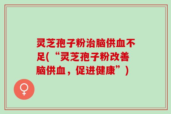 灵芝孢子粉治脑供血不足(“灵芝孢子粉改善脑供血，促进健康”)
