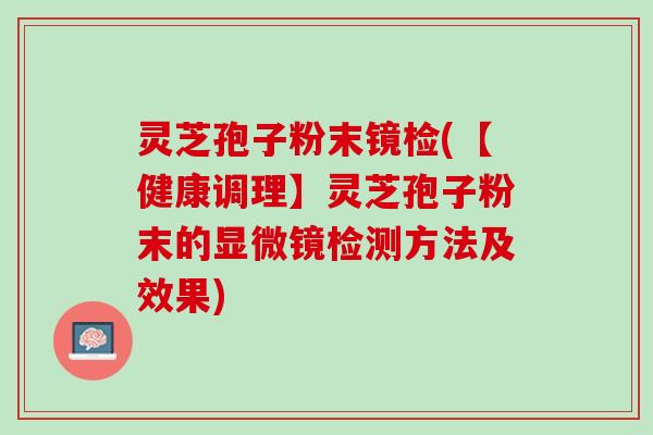 灵芝孢子粉末镜检(【健康调理】灵芝孢子粉末的显微镜检测方法及效果)