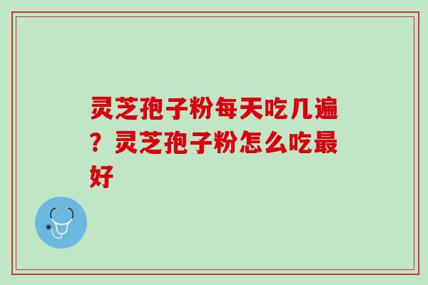 灵芝孢子粉每天吃几遍？灵芝孢子粉怎么吃最好