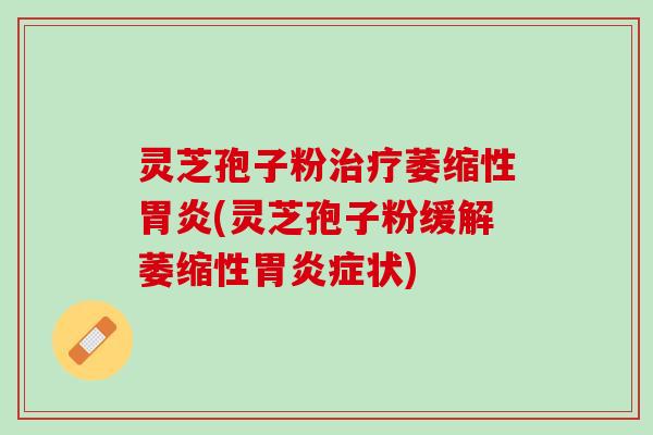 灵芝孢子粉治疗萎缩性胃炎(灵芝孢子粉缓解萎缩性胃炎症状)