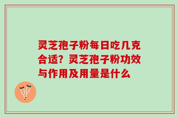 灵芝孢子粉每日吃几克合适？灵芝孢子粉功效与作用及用量是什么