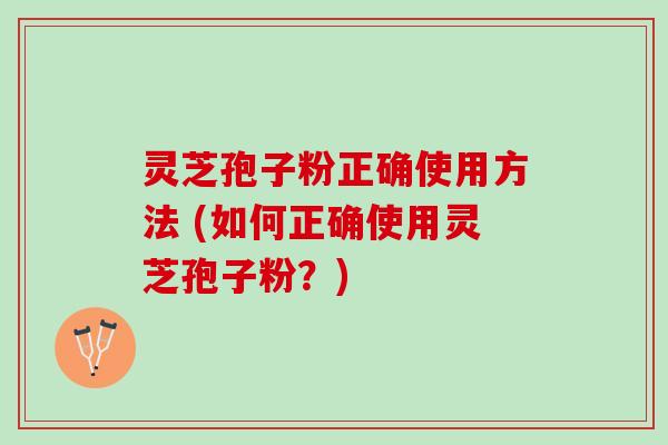 灵芝孢子粉正确使用方法 (如何正确使用灵芝孢子粉？)