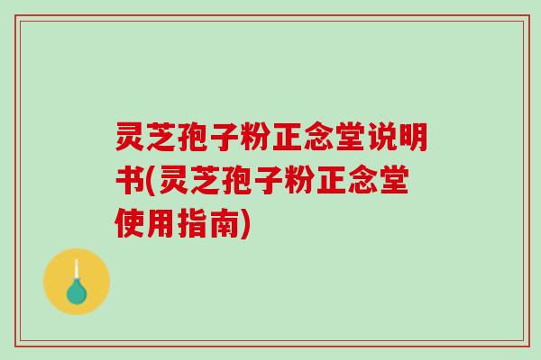 灵芝孢子粉正念堂说明书(灵芝孢子粉正念堂使用指南)