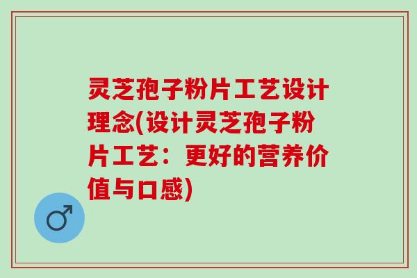 灵芝孢子粉片工艺设计理念(设计灵芝孢子粉片工艺：更好的营养价值与口感)