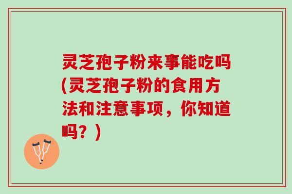 灵芝孢子粉来事能吃吗(灵芝孢子粉的食用方法和注意事项，你知道吗？)