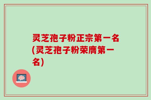 灵芝孢子粉正宗第一名(灵芝孢子粉荣膺第一名)