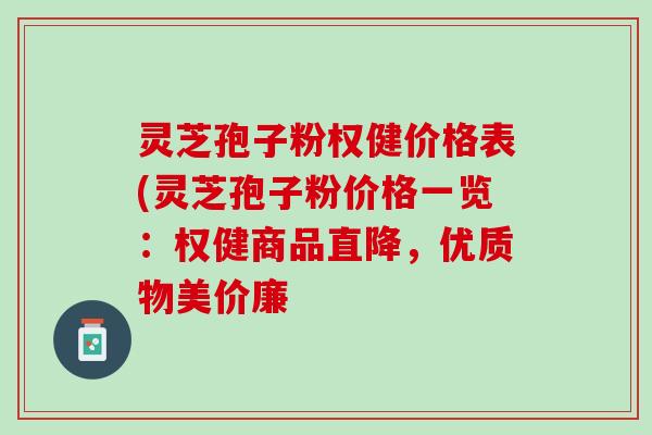 灵芝孢子粉权健价格表(灵芝孢子粉价格一览：权健商品直降，优质物美价廉