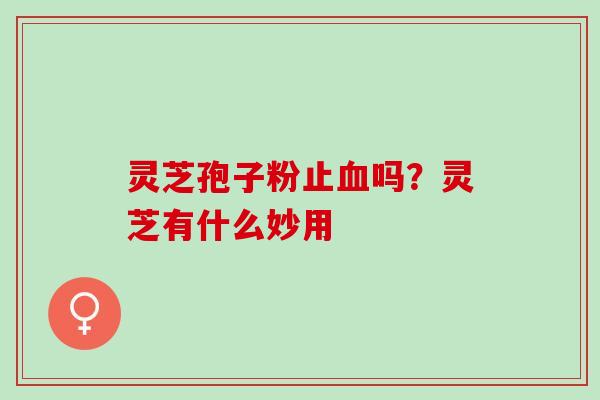 灵芝孢子粉止血吗？灵芝有什么妙用