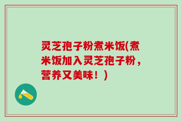 灵芝孢子粉煮米饭(煮米饭加入灵芝孢子粉，营养又美味！)