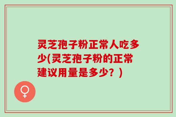灵芝孢子粉正常人吃多少(灵芝孢子粉的正常建议用量是多少？)