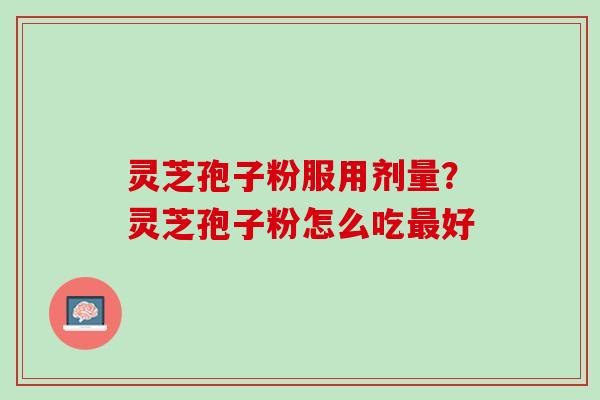 灵芝孢子粉服用剂量？灵芝孢子粉怎么吃最好