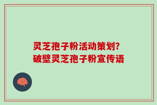 灵芝孢子粉活动策划？破壁灵芝孢子粉宣传语