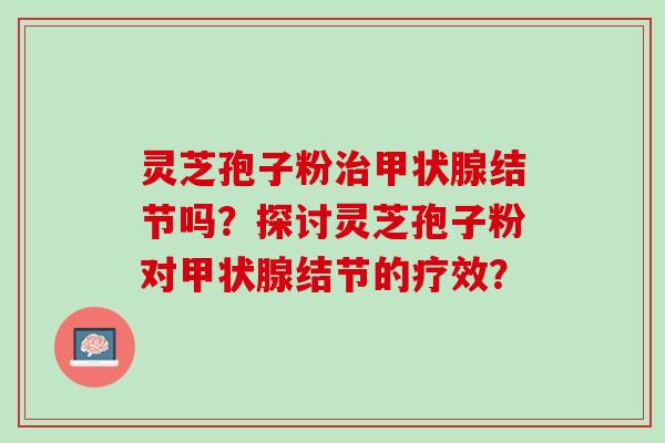 灵芝孢子粉治甲状腺结节吗？探讨灵芝孢子粉对甲状腺结节的疗效？