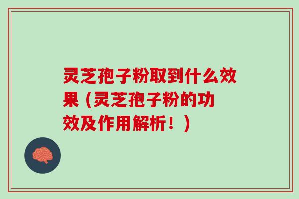 灵芝孢子粉取到什么效果 (灵芝孢子粉的功效及作用解析！)