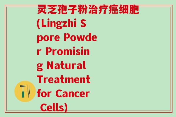 灵芝孢子粉治疗癌细胞(Lingzhi Spore Powder Promising Natural Treatment for Cancer Cells)