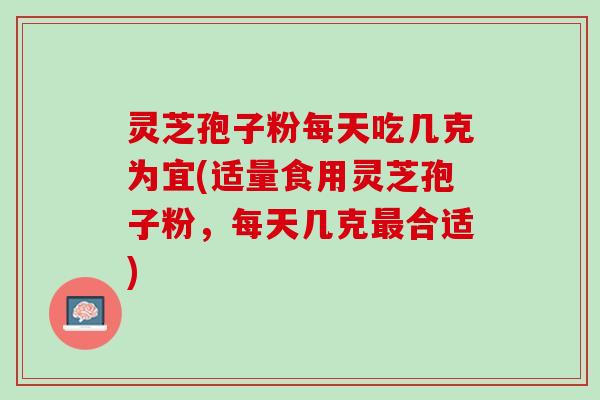 灵芝孢子粉每天吃几克为宜(适量食用灵芝孢子粉，每天几克最合适)