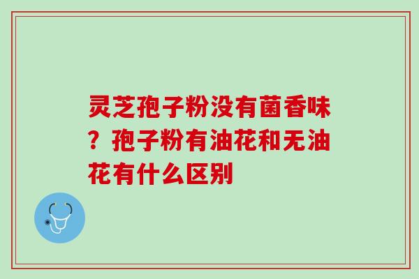 灵芝孢子粉没有菌香味？孢子粉有油花和无油花有什么区别