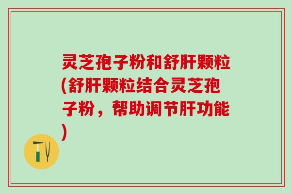 灵芝孢子粉和舒肝颗粒(舒肝颗粒结合灵芝孢子粉，帮助调节肝功能)