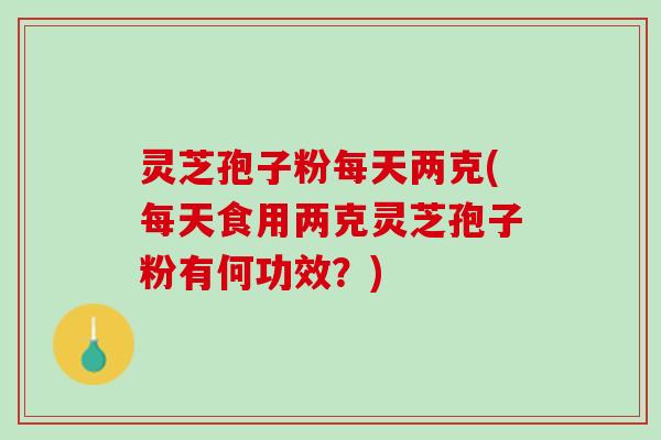灵芝孢子粉每天两克(每天食用两克灵芝孢子粉有何功效？)