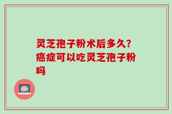 灵芝孢子粉术后多久？癌症可以吃灵芝孢子粉吗