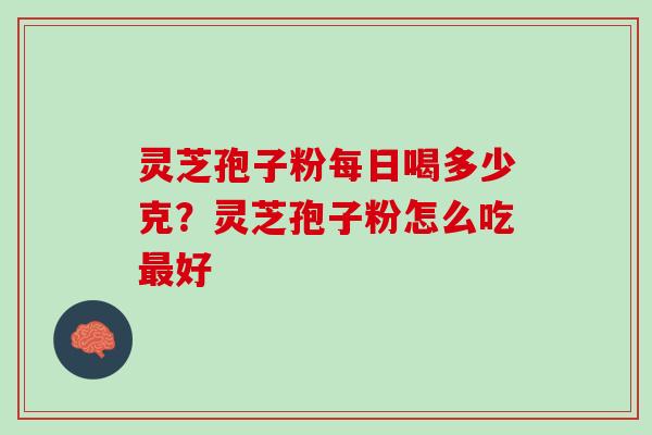 灵芝孢子粉每日喝多少克？灵芝孢子粉怎么吃最好