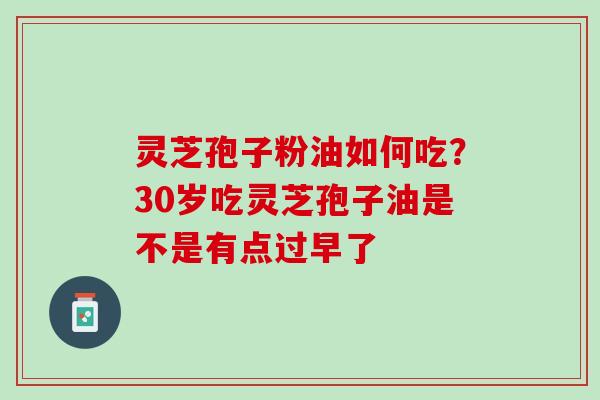 灵芝孢子粉油如何吃？30岁吃灵芝孢子油是不是有点过早了