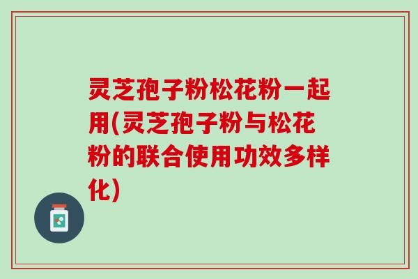 灵芝孢子粉松花粉一起用(灵芝孢子粉与松花粉的联合使用功效多样化)
