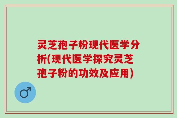 灵芝孢子粉现代医学分析(现代医学探究灵芝孢子粉的功效及应用)