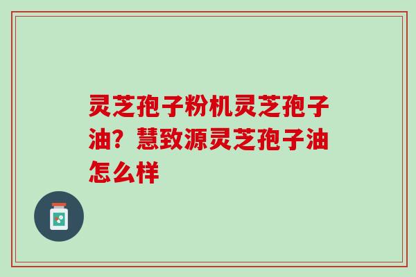 灵芝孢子粉机灵芝孢子油？慧致源灵芝孢子油怎么样