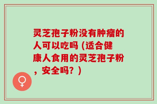 灵芝孢子粉没有肿瘤的人可以吃吗 (适合健康人食用的灵芝孢子粉，安全吗？)