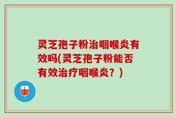 灵芝孢子粉治咽喉炎有效吗(灵芝孢子粉能否有效治疗咽喉炎？)