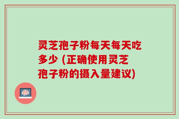 灵芝孢子粉每天每天吃多少 (正确使用灵芝孢子粉的摄入量建议)