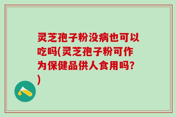 灵芝孢子粉没病也可以吃吗(灵芝孢子粉可作为保健品供人食用吗？)