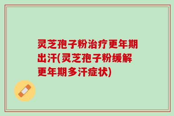 灵芝孢子粉治疗更年期出汗(灵芝孢子粉缓解更年期多汗症状)