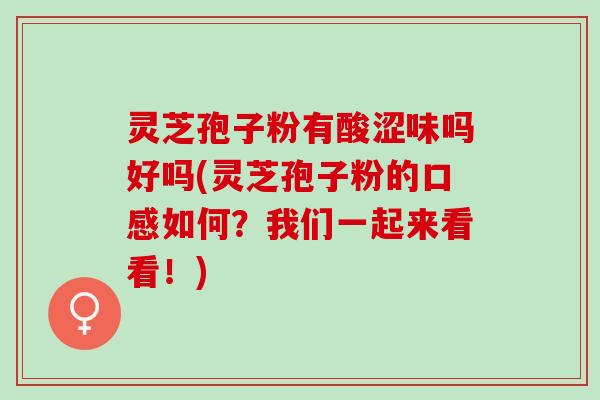 灵芝孢子粉有酸涩味吗好吗(灵芝孢子粉的口感如何？我们一起来看看！)