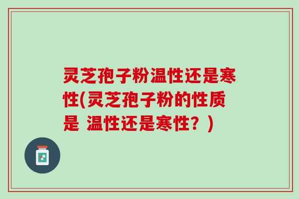 灵芝孢子粉温性还是寒性(灵芝孢子粉的性质是 温性还是寒性？)