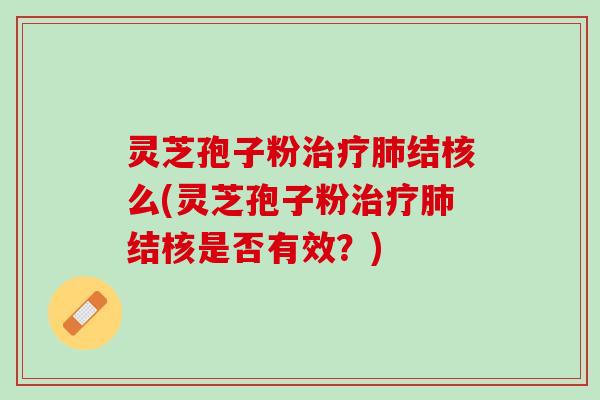 灵芝孢子粉治疗肺结核么(灵芝孢子粉治疗肺结核是否有效？)