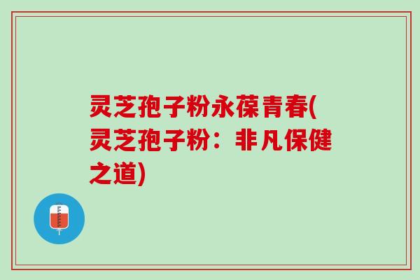 灵芝孢子粉永葆青春(灵芝孢子粉：非凡保健之道)