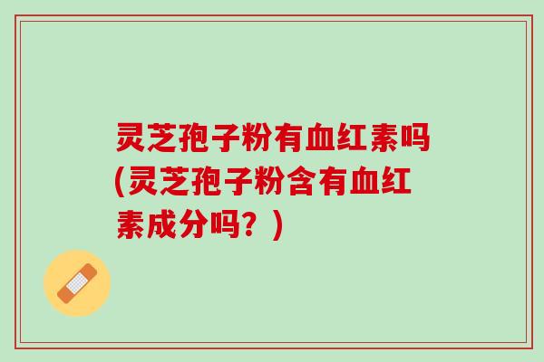 灵芝孢子粉有血红素吗(灵芝孢子粉含有血红素成分吗？)