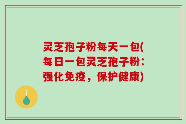 灵芝孢子粉每天一包(每日一包灵芝孢子粉：强化免疫，保护健康)