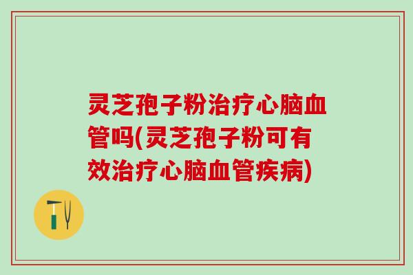 灵芝孢子粉治疗心脑血管吗(灵芝孢子粉可有效治疗心脑血管疾病)