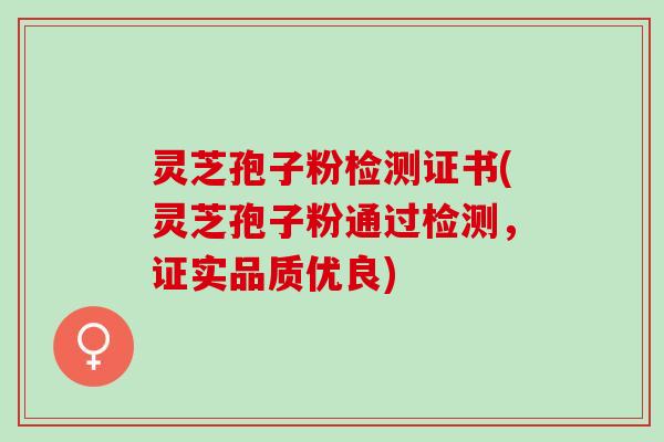 灵芝孢子粉检测证书(灵芝孢子粉通过检测，证实品质优良)