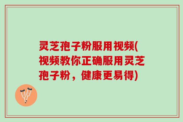 灵芝孢子粉服用视频(视频教你正确服用灵芝孢子粉，健康更易得)