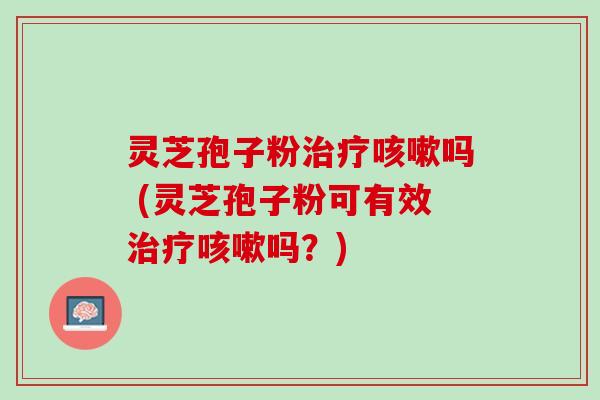 灵芝孢子粉治疗咳嗽吗 (灵芝孢子粉可有效治疗咳嗽吗？)