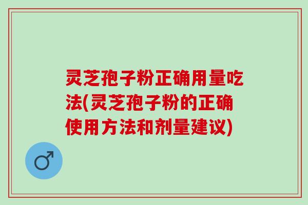 灵芝孢子粉正确用量吃法(灵芝孢子粉的正确使用方法和剂量建议)