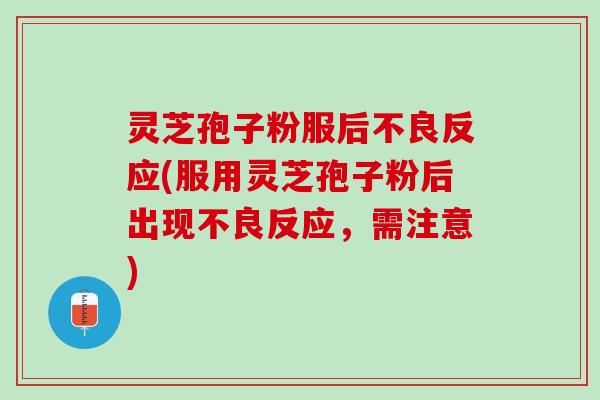 灵芝孢子粉服后不良反应(服用灵芝孢子粉后出现不良反应，需注意)