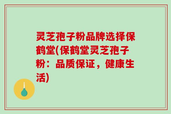灵芝孢子粉品牌选择保鹤堂(保鹤堂灵芝孢子粉：品质保证，健康生活)