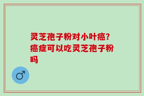 灵芝孢子粉对小叶癌？癌症可以吃灵芝孢子粉吗