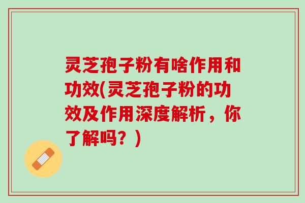 灵芝孢子粉有啥作用和功效(灵芝孢子粉的功效及作用深度解析，你了解吗？)